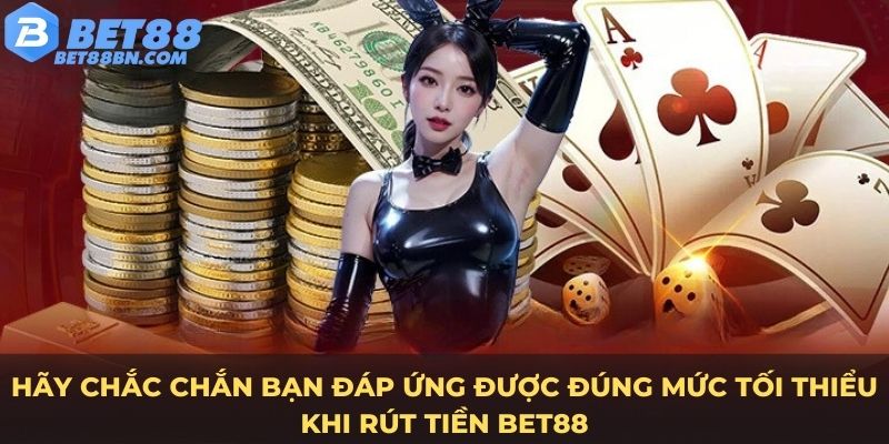 Hãy chắc chắn bạn đáp ứng được đúng mức tối thiểu khi rút tiền Bet88